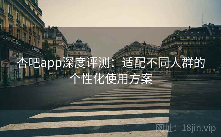 杏吧app深度评测：适配不同人群的个性化使用方案