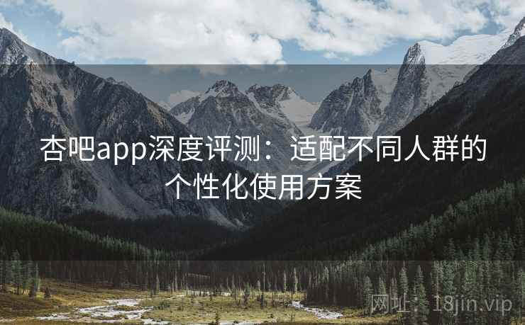 杏吧app深度评测:适配不同人群的个性化使用方案 杏吧app深度评测:适配不同人群的个性化使用方案