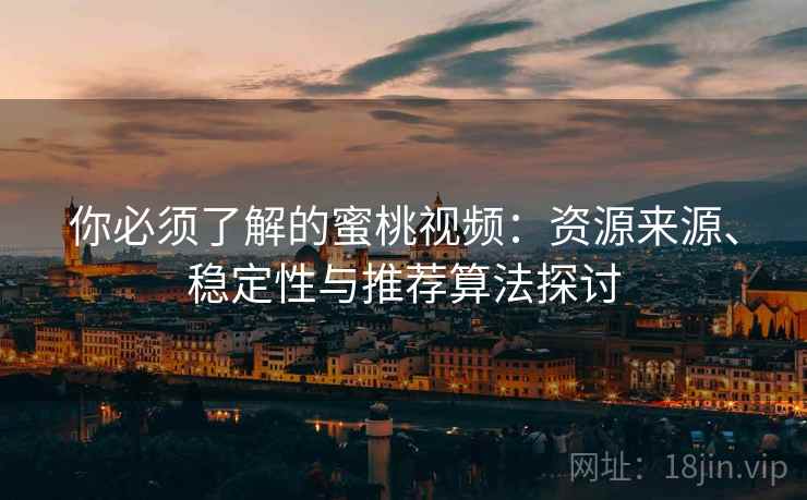 你必须了解的蜜桃视频:资源来源、稳定性与推荐算法探讨 你必须了解的蜜桃视频:资源来源、稳定性与推荐算法探讨