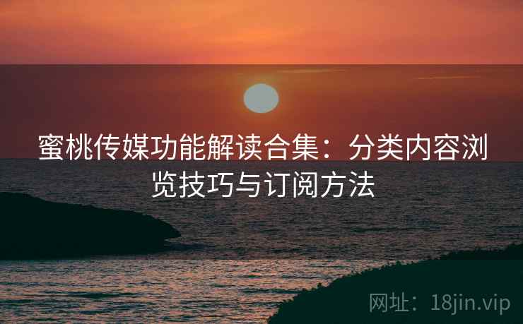 蜜桃传媒功能解读合集：分类内容浏览技巧与订阅方法