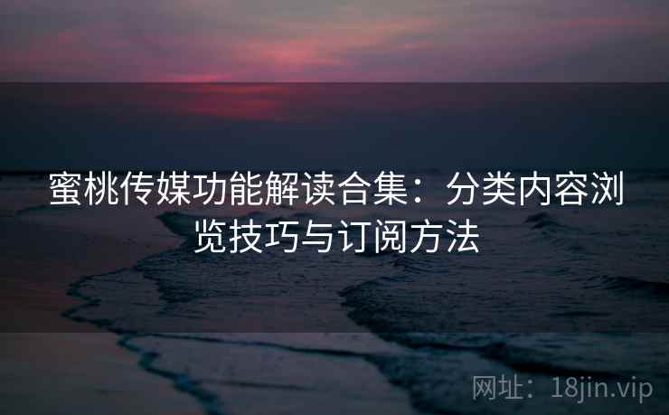 蜜桃传媒功能解读合集:分类内容浏览技巧与订阅方法 蜜桃传媒功能解读合集:分类内容浏览技巧与订阅方法