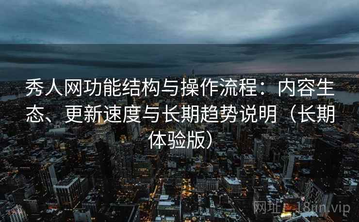 秀人网功能结构与操作流程：内容生态、更新速度与长期趋势说明（长期体验版）