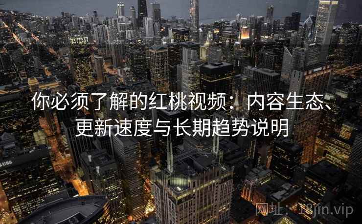 你必须了解的红桃视频:内容生态、更新速度与长期趋势说明 你必须了解的红桃视频:内容生态、更新速度与长期趋势说明