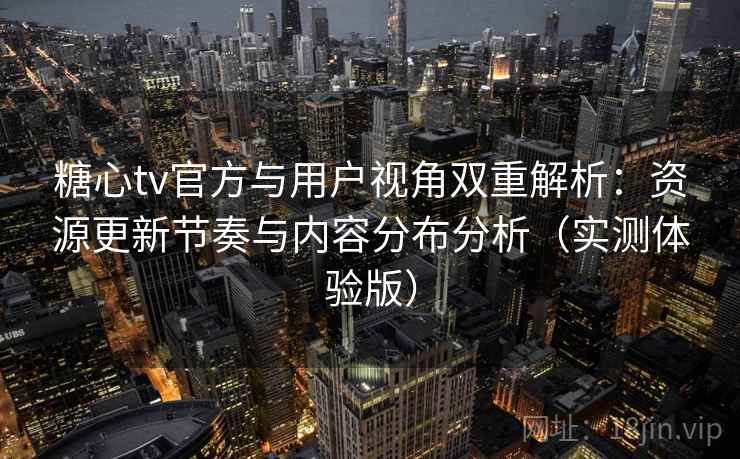 糖心tv官方与用户视角双重解析：资源更新节奏与内容分布分析（实测体验版）