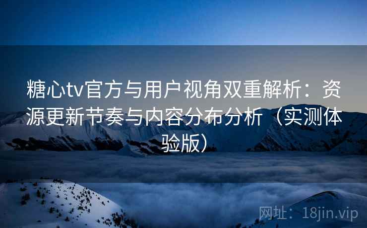 糖心tv官方与用户视角双重解析:资源更新节奏与内容分布分析(实测体验版) 糖心tv官方与用户视角双重解析:资源更新节奏与内容分布分析(实测体验版)