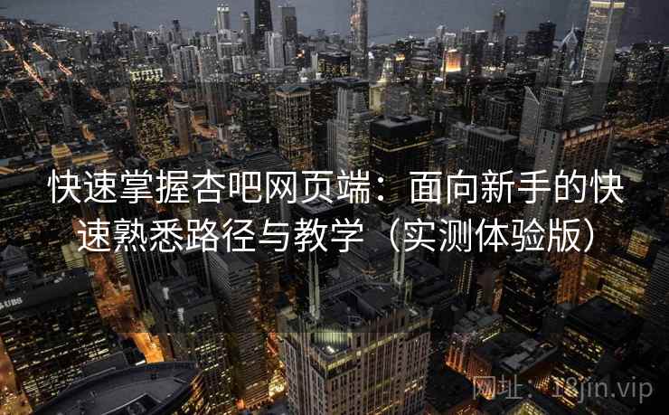 快速掌握杏吧网页端：面向新手的快速熟悉路径与教学（实测体验版）