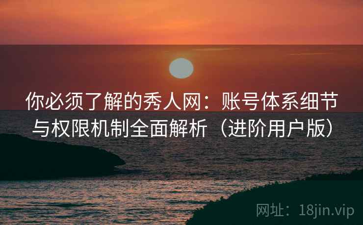 你必须了解的秀人网：账号体系细节与权限机制全面解析（进阶用户版）