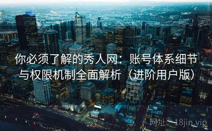 你必须了解的秀人网:账号体系细节与权限机制全面解析(进阶用户版) 你必须了解的秀人网:账号体系细节与权限机制全面解析(进阶用户版)