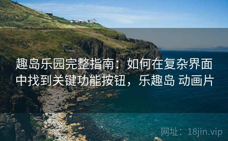 趣岛乐园完整指南:如何在复杂界面中找到关键功能按钮,乐趣岛 动画片 趣岛乐园完整指南:如何在复杂界面中找到关键功能按钮,乐趣岛 动画片