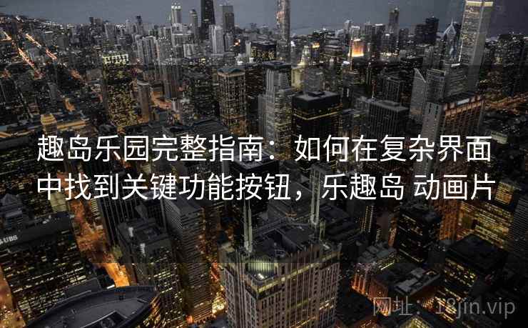 趣岛乐园完整指南:如何在复杂界面中找到关键功能按钮,乐趣岛 动画片 趣岛乐园完整指南:如何在复杂界面中找到关键功能按钮,乐趣岛 动画片