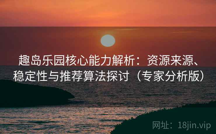 趣岛乐园核心能力解析:资源来源、稳定性与推荐算法探讨(专家分析版) 趣岛乐园核心能力解析:资源来源、稳定性与推荐算法探讨(专家分析版)