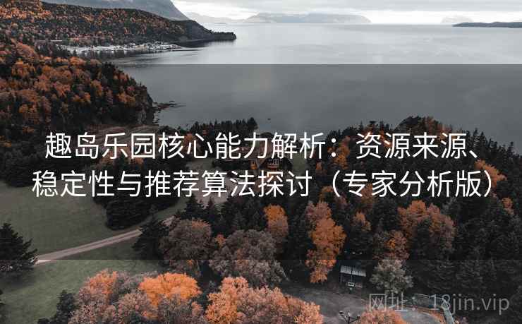 趣岛乐园核心能力解析:资源来源、稳定性与推荐算法探讨(专家分析版) 趣岛乐园核心能力解析:资源来源、稳定性与推荐算法探讨(专家分析版)