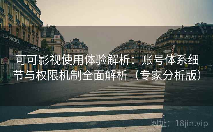 可可影视使用体验解析：账号体系细节与权限机制全面解析（专家分析版）