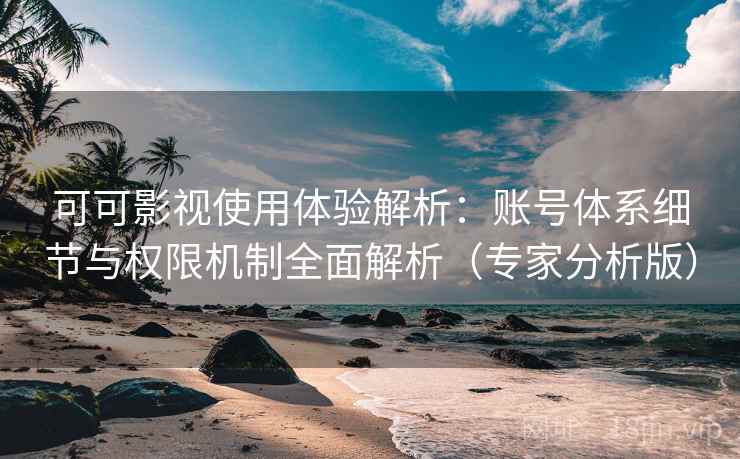 可可影视使用体验解析:账号体系细节与权限机制全面解析(专家分析版) 可可影视使用体验解析:账号体系细节与权限机制全面解析(专家分析版)
