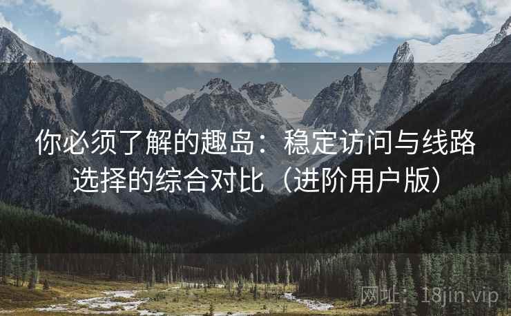 你必须了解的趣岛:稳定访问与线路选择的综合对比(进阶用户版) 你必须了解的趣岛:稳定访问与线路选择的综合对比(进阶用户版)