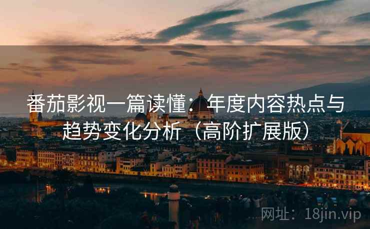 番茄影视一篇读懂：年度内容热点与趋势变化分析（高阶扩展版）