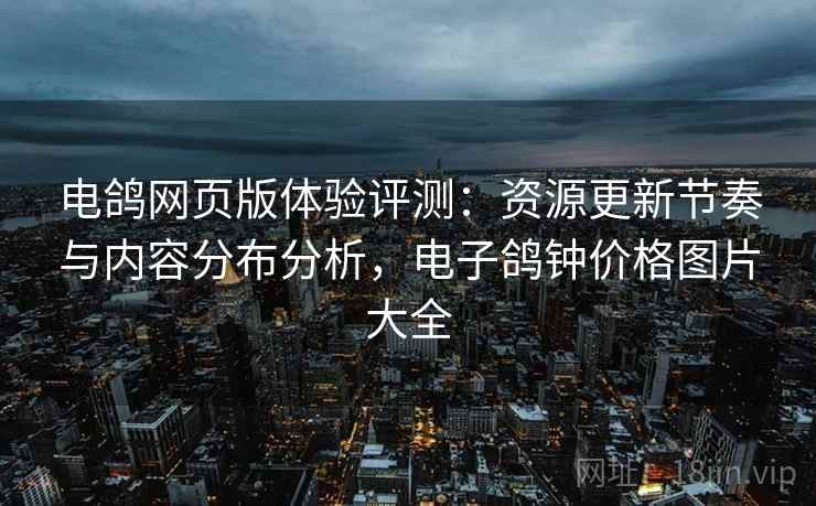 电鸽网页版体验评测：资源更新节奏与内容分布分析，电子鸽钟价格图片大全