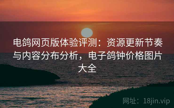 电鸽网页版体验评测：资源更新节奏与内容分布分析，电子鸽钟价格图片大全