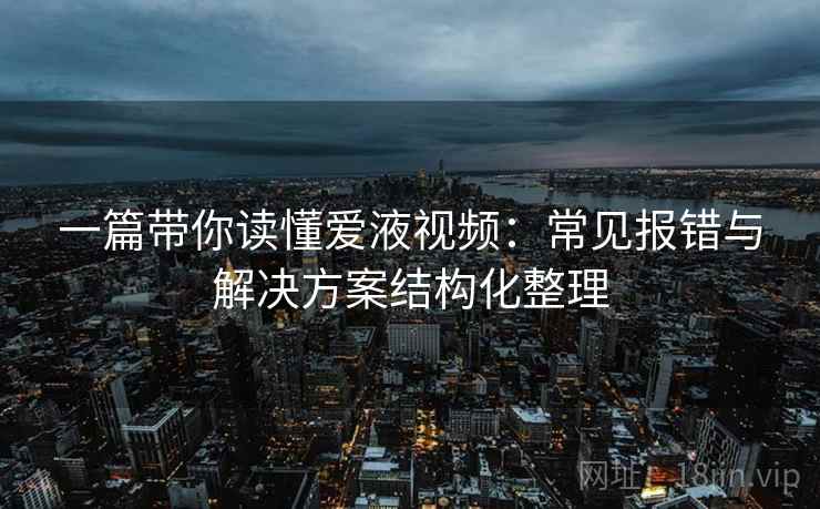 一篇带你读懂爱液视频:常见报错与解决方案结构化整理 一篇带你读懂爱液视频:常见报错与解决方案结构化整理