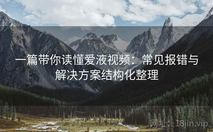 一篇带你读懂爱液视频：常见报错与解决方案结构化整理