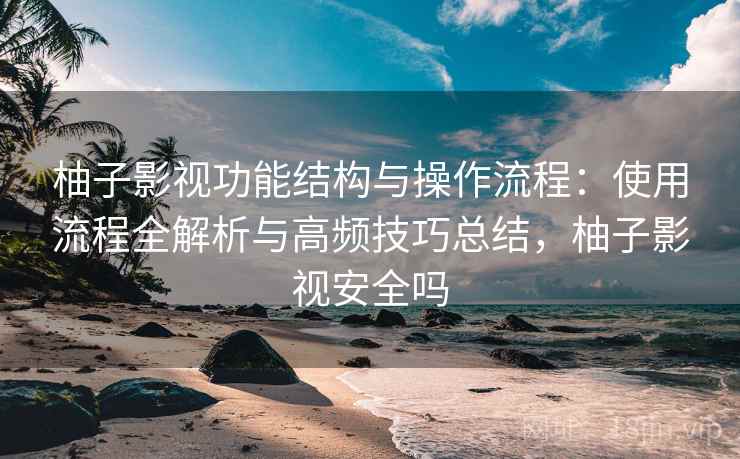 柚子影视功能结构与操作流程:使用流程全解析与高频技巧总结,柚子影视安全吗 柚子影视功能结构与操作流程:使用流程全解析与高频技巧总结,柚子影视安全吗