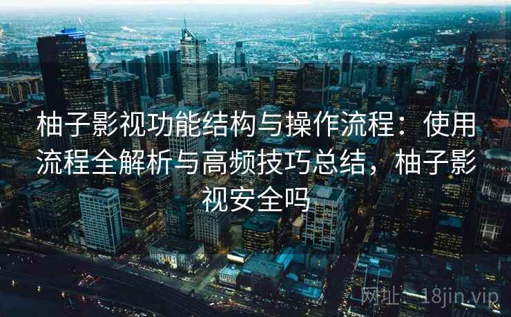 柚子影视功能结构与操作流程：使用流程全解析与高频技巧总结，柚子影视安全吗
