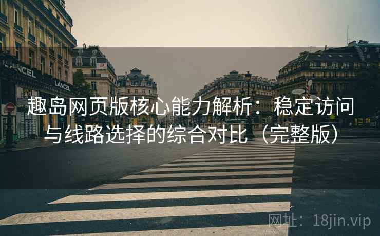 趣岛网页版核心能力解析：稳定访问与线路选择的综合对比（完整版）
