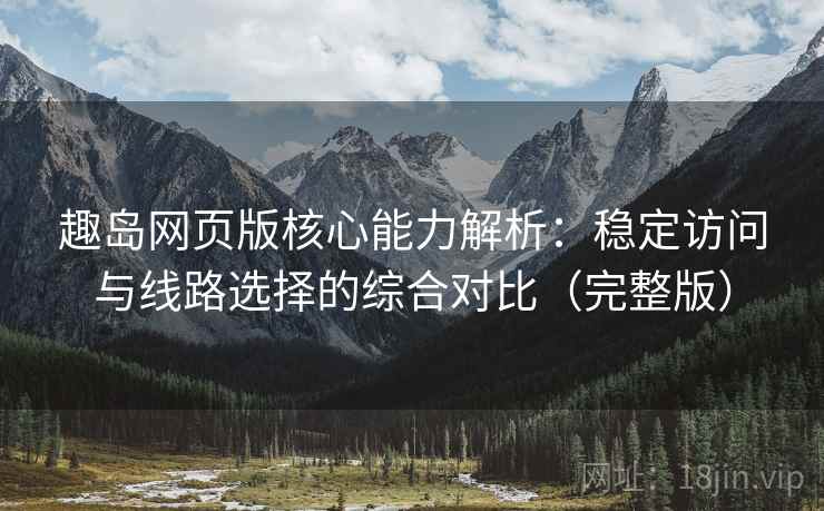 趣岛网页版核心能力解析:稳定访问与线路选择的综合对比(完整版) 趣岛网页版核心能力解析:稳定访问与线路选择的综合对比(完整版)