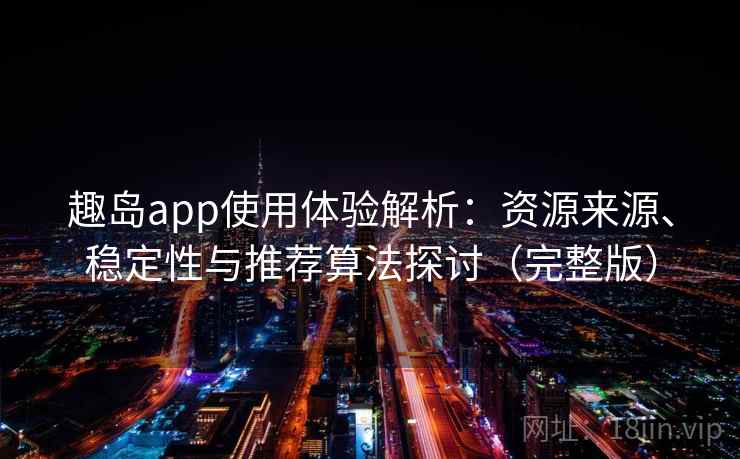趣岛app使用体验解析:资源来源、稳定性与推荐算法探讨(完整版) 趣岛app使用体验解析:资源来源、稳定性与推荐算法探讨(完整版)