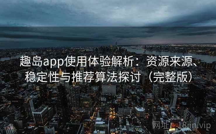 趣岛app使用体验解析：资源来源、稳定性与推荐算法探讨（完整版）