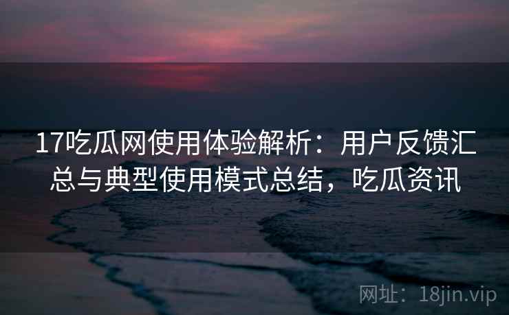17吃瓜网使用体验解析:用户反馈汇总与典型使用模式总结,吃瓜资讯 17吃瓜网使用体验解析:用户反馈汇总与典型使用模式总结,吃瓜资讯