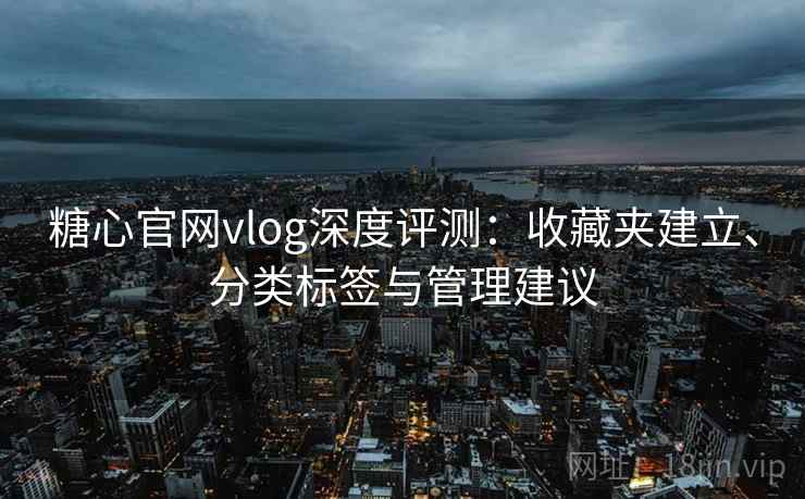 糖心官网vlog深度评测:收藏夹建立、分类标签与管理建议 糖心官网vlog深度评测:收藏夹建立、分类标签与管理建议