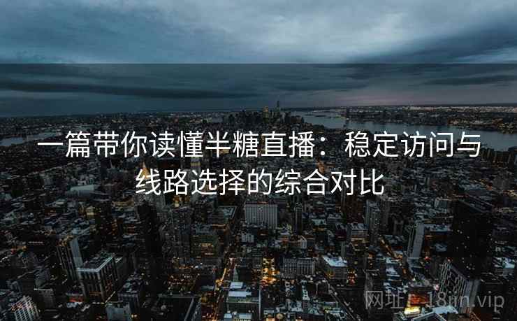 一篇带你读懂半糖直播：稳定访问与线路选择的综合对比