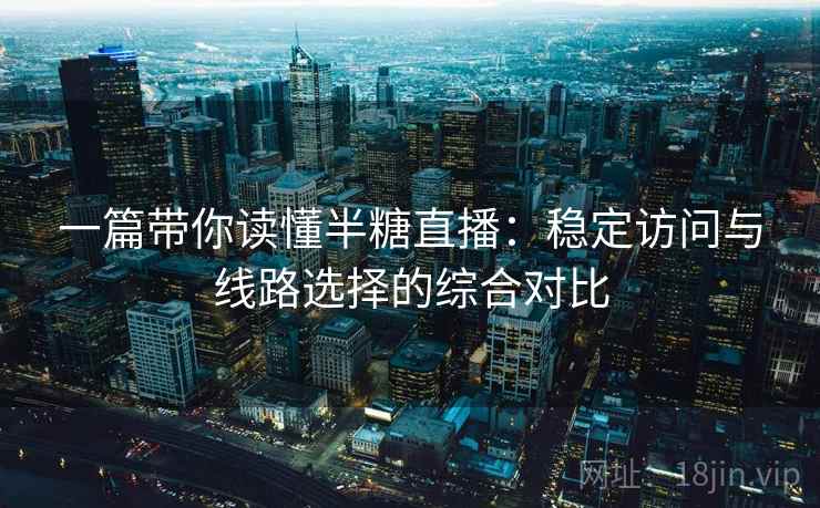 一篇带你读懂半糖直播：稳定访问与线路选择的综合对比