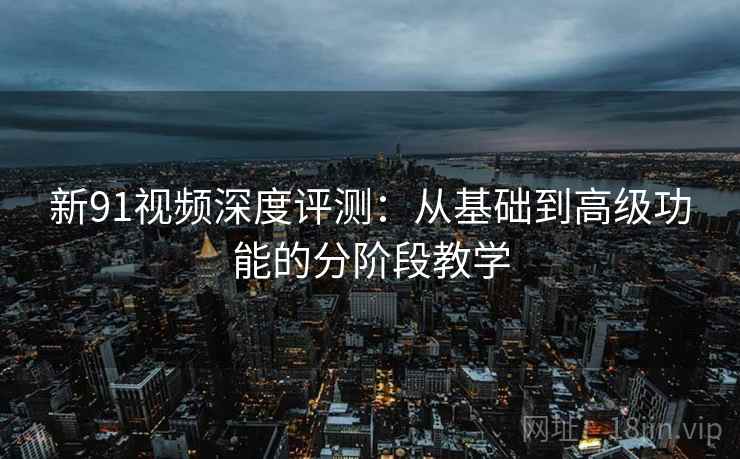 新91视频深度评测:从基础到高级功能的分阶段教学 新91视频深度评测:从基础到高级功能的分阶段教学