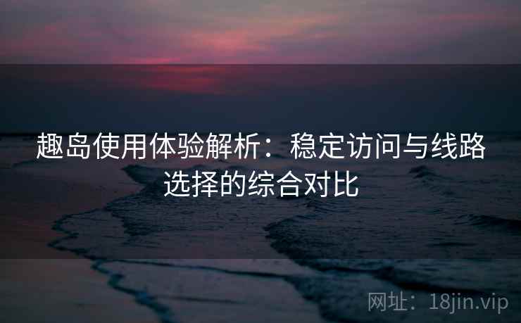 趣岛使用体验解析:稳定访问与线路选择的综合对比 趣岛使用体验解析:稳定访问与线路选择的综合对比