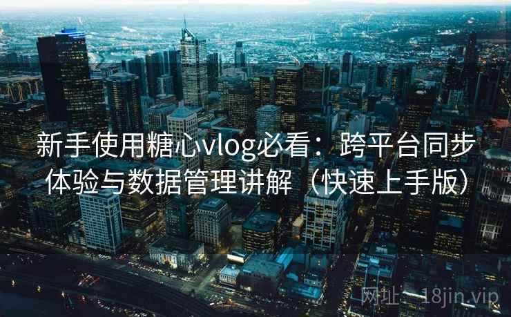 新手使用糖心vlog必看：跨平台同步体验与数据管理讲解（快速上手版）
