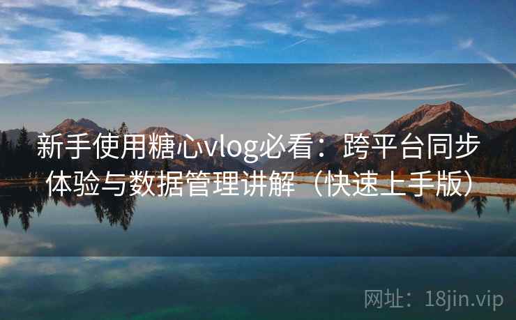 新手使用糖心vlog必看：跨平台同步体验与数据管理讲解（快速上手版）