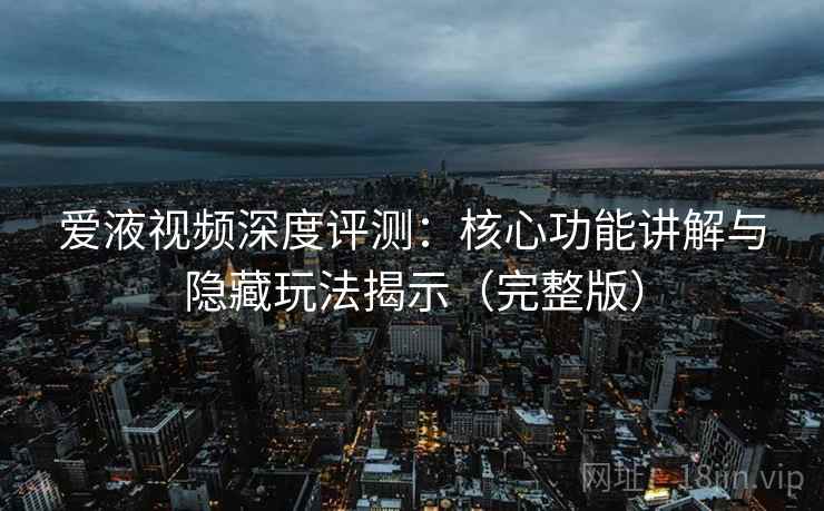 爱液视频深度评测：核心功能讲解与隐藏玩法揭示（完整版）