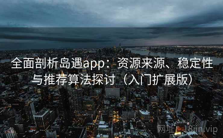 全面剖析岛遇app:资源来源、稳定性与推荐算法探讨(入门扩展版) 全面剖析岛遇app:资源来源、稳定性与推荐算法探讨(入门扩展版)