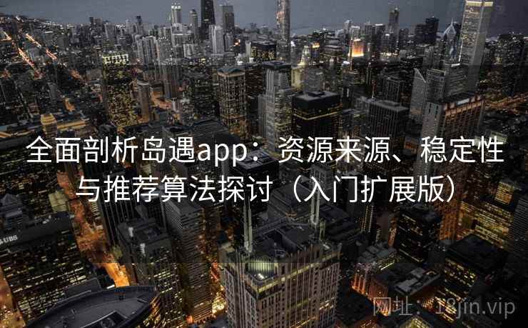全面剖析岛遇app：资源来源、稳定性与推荐算法探讨（入门扩展版）