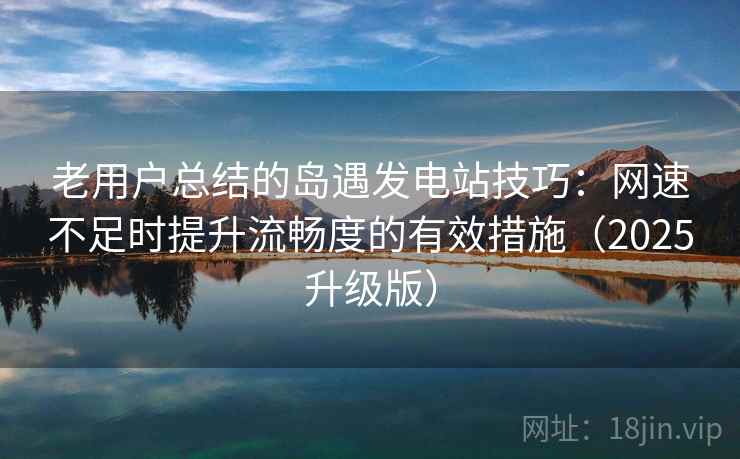 老用户总结的岛遇发电站技巧：网速不足时提升流畅度的有效措施（2025升级版）