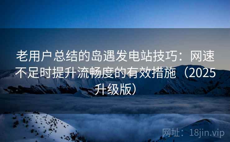 老用户总结的岛遇发电站技巧:网速不足时提升流畅度的有效措施(2025升级版) 老用户总结的岛遇发电站技巧:网速不足时提升流畅度的有效措施(2025升级版)