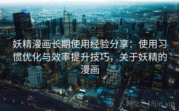 妖精漫画长期使用经验分享：使用习惯优化与效率提升技巧，关于妖精的漫画