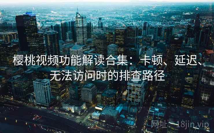 樱桃视频功能解读合集:卡顿、延迟、无法访问时的排查路径 樱桃视频功能解读合集:卡顿、延迟、无法访问时的排查路径