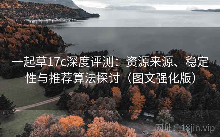 一起草17c深度评测:资源来源、稳定性与推荐算法探讨(图文强化版) 一起草17c深度评测:资源来源、稳定性与推荐算法探讨(图文强化版)