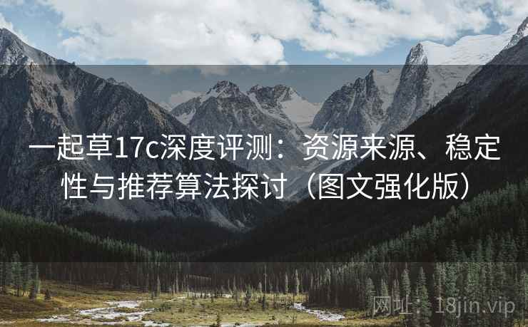 一起草17c深度评测：资源来源、稳定性与推荐算法探讨（图文强化版）