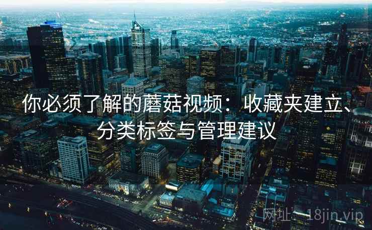 你必须了解的蘑菇视频：收藏夹建立、分类标签与管理建议