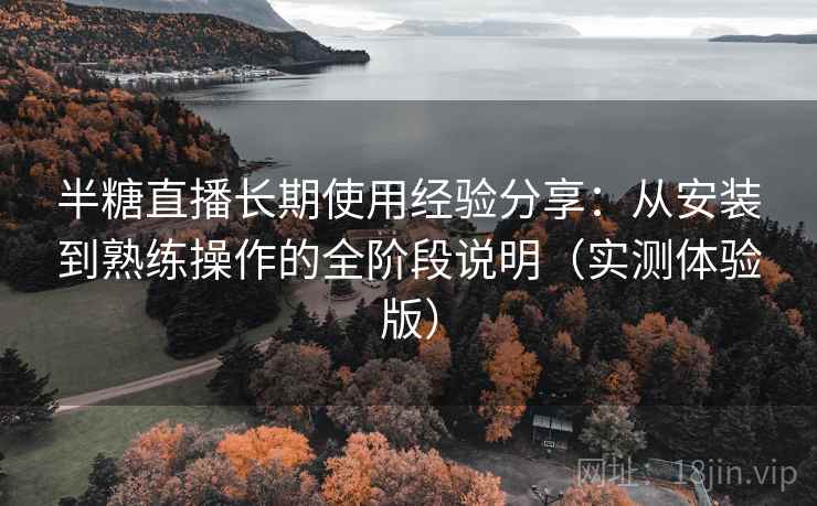 半糖直播长期使用经验分享：从安装到熟练操作的全阶段说明（实测体验版）