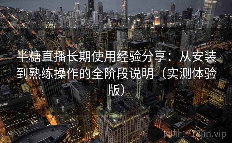 半糖直播长期使用经验分享:从安装到熟练操作的全阶段说明(实测体验版) 半糖直播长期使用经验分享:从安装到熟练操作的全阶段说明(实测体验版)